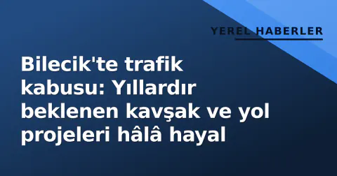 Bilecik'te trafik kabusu: Yıllardır beklenen kavşak ve yol projeleri hâlâ hayal
