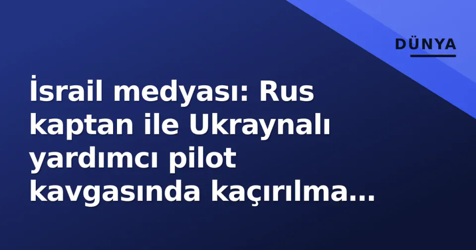 İsrail medyası: Rus kaptan ile Ukraynalı yardımcı pilot kavgasında kaçırılma alarmı görseli