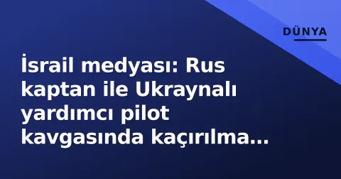 İsrail medyası: Rus kaptan ile Ukraynalı yardımcı pilot kavgasında kaçırılma alarmı