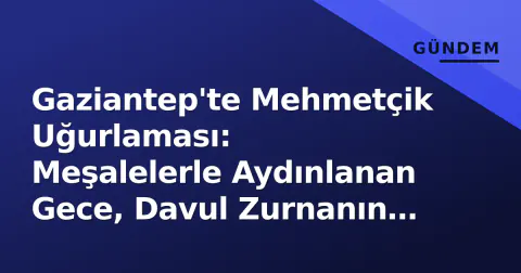 Gaziantep'te Mehmetçik Uğurlaması: Meşalelerle Aydınlanan Gece, Davul Zurnanın Yankısı