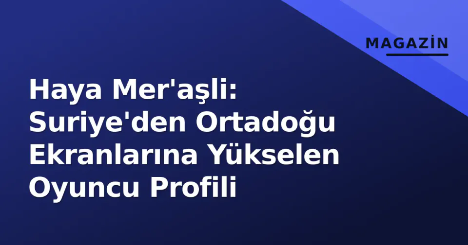 Haya Mer'aşli: Suriye'den Ortadoğu Ekranlarına Yükselen Oyuncu Profili görseli