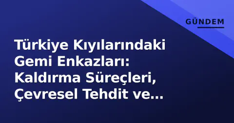 Türkiye Kıyılarındaki Gemi Enkazları: Kaldırma Süreçleri, Çevresel Tehdit ve Yasal Mücadele