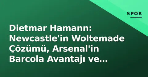 Dietmar Hamann: Newcastle'in Woltemade Çözümü, Arsenal'in Barcola Avantajı ve Sane Kararı