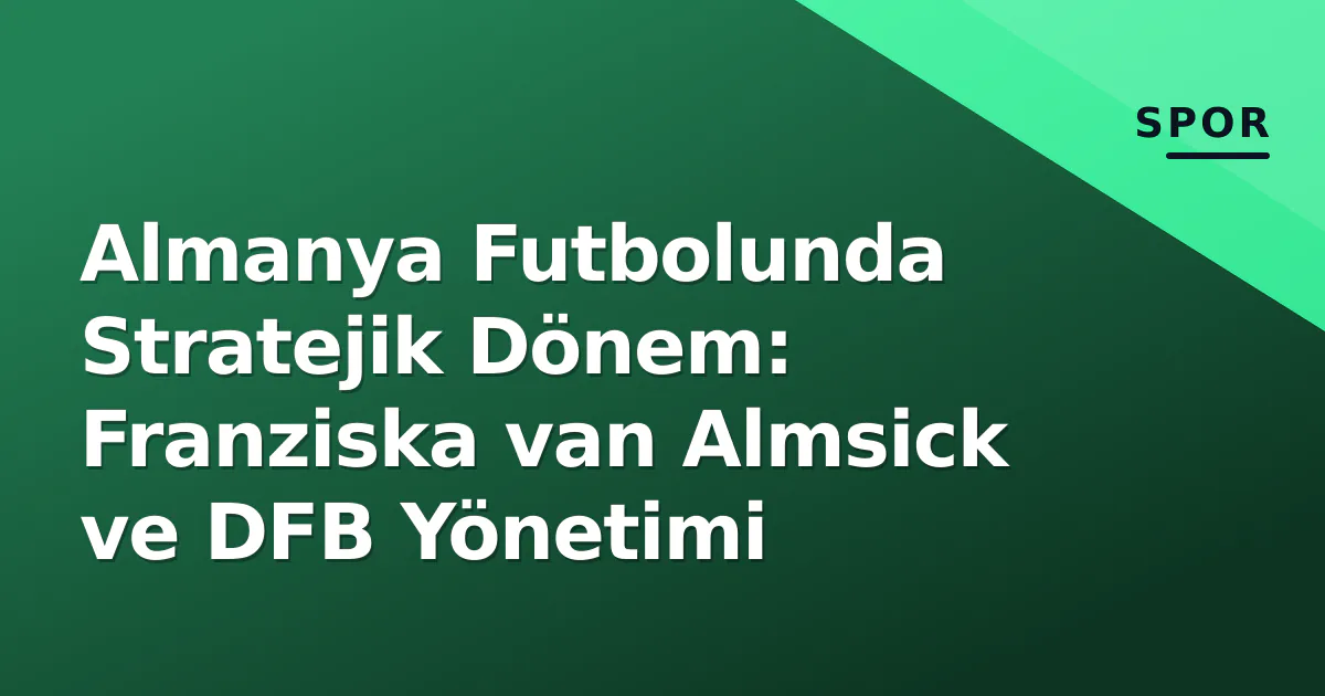 Almanya Futbolunda Stratejik Dönem: Franziska van Almsick ve DFB Yönetimi Almanya Futbolunda Stratejik Dönem: Franziska van Almsick ve DFB Yönetimi