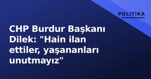 CHP Burdur Başkanı Dilek: "Hain ilan ettiler, yaşananları unutmayız"