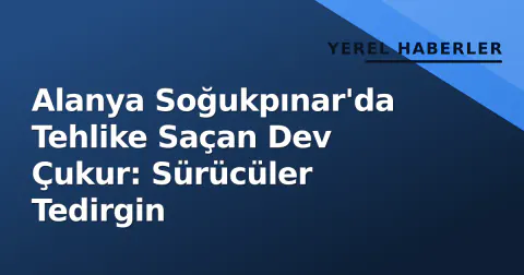 Alanya Soğukpınar'da Tehlike Saçan Dev Çukur: Sürücüler Tedirgin