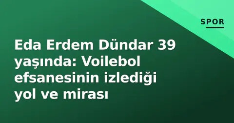 Eda Erdem Dündar 39 yaşında: Voilebol efsanesinin izlediği yol ve mirası