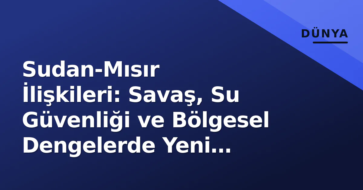 Sudan-Mısır İlişkileri: Savaş, Su Güvenliği ve Bölgesel Dengelerde Yeni Kırılmalar Sudan-Mısır İlişkileri: Savaş, Su Güvenliği ve Bölgesel Dengelerde Yeni Kırılmalar
