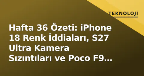 Hafta 36 Özeti: iPhone 18 Renk İddiaları, S27 Ultra Kamera Sızıntıları ve Poco F9 Lansmanı