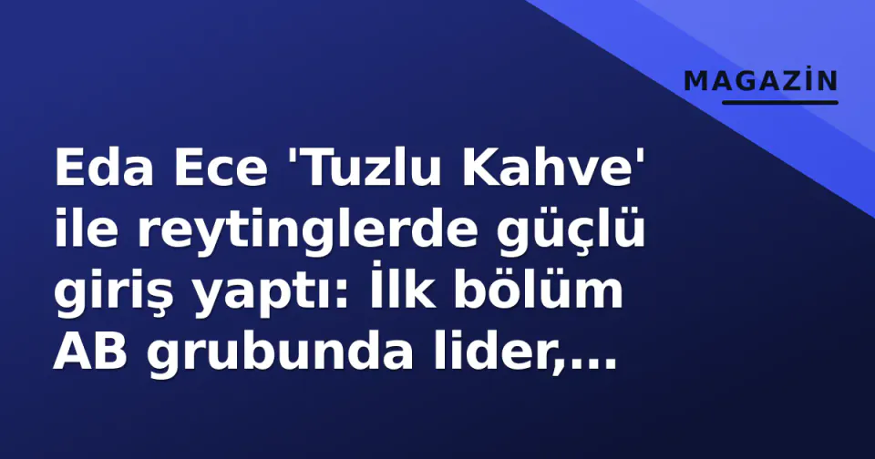 Eda Ece 'Tuzlu Kahve' ile reytinglerde güçlü giriş yaptı: İlk bölüm AB grubunda lider, 'Yasak Elma' bugün final mi? görseli