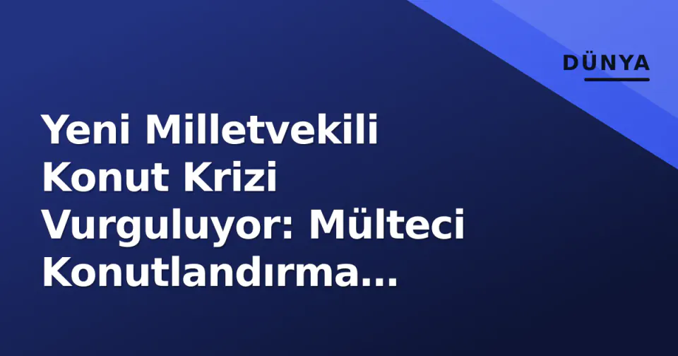 Yeni Milletvekili Konut Krizi Vurguluyor: Mülteci Konutlandırma Toplulukları Nasıl Etkiliyor? görseli