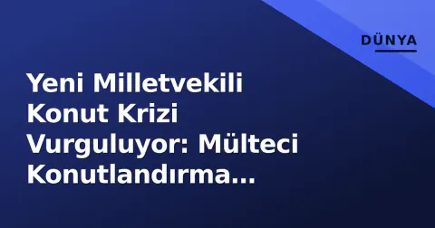 Yeni Milletvekili Konut Krizi Vurguluyor: Mülteci Konutlandırma Toplulukları Nasıl Etkiliyor?