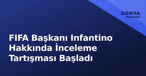 FIFA Başkanı Infantino Hakkında İnceleme Tartışması Başladı