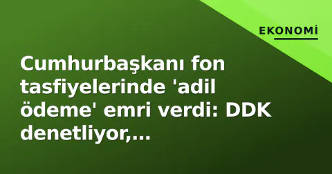 Cumhurbaşkanı fon tasfiyelerinde 'adil ödeme' emri verdi: DDK denetliyor, koordinasyon kurulu kuruldu
