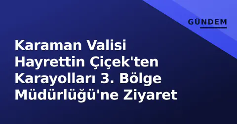 Karaman Valisi Hayrettin Çiçek'ten Karayolları 3. Bölge Müdürlüğü'ne Ziyaret
