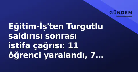 Eğitim-İş'ten Turgutlu saldırısı sonrası istifa çağrısı: 11 öğrenci yaralandı, 7 bakanlık hedefte