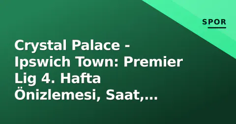 Crystal Palace - Ipswich Town: Premier Lig 4. Hafta Önizlemesi, Saat, Kanal ve Taktiksel Analiz