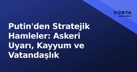 Putin'den Stratejik Hamleler: Askeri Uyarı, Kayyum ve Vatandaşlık