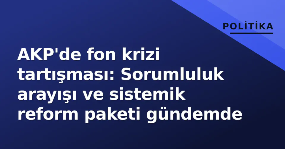 AKP'de fon krizi tartışması: Sorumluluk arayışı ve sistemik reform paketi gündemde görseli