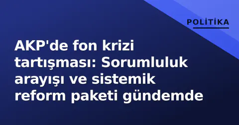 AKP'de fon krizi tartışması: Sorumluluk arayışı ve sistemik reform paketi gündemde
