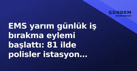 EMS yarım günlük iş bırakma eylemi başlattı: 81 ilde polisler istasyon başında