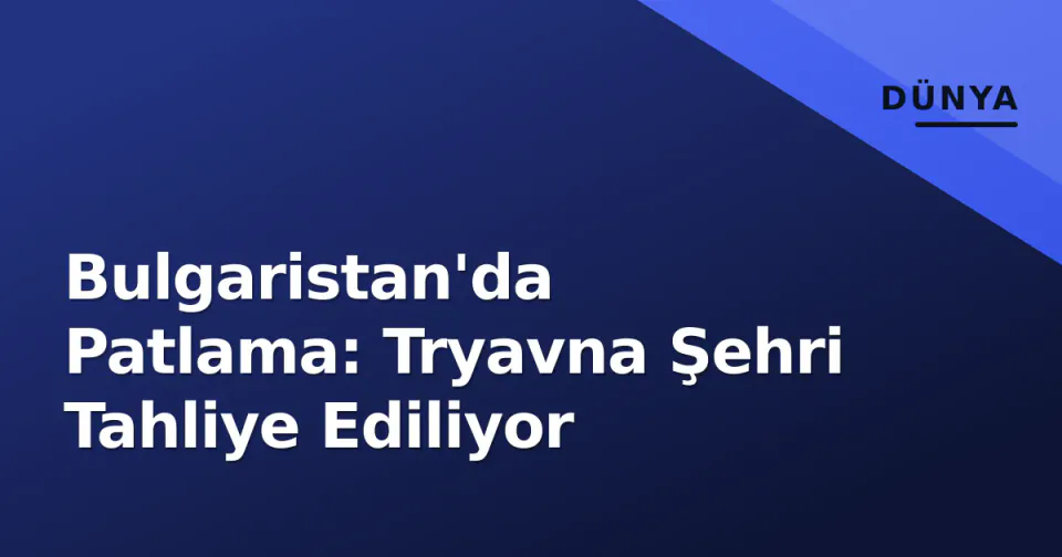 Bulgaristan'da Patlama: Tryavna Şehri Tahliye Ediliyor görseli