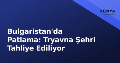 Bulgaristan'da Patlama: Tryavna Şehri Tahliye Ediliyor
