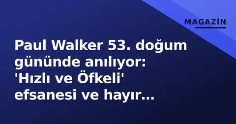 Paul Walker 53. doğum gününde anılıyor: 'Hızlı ve Öfkeli' efsanesi ve hayır mirası