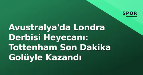 Avustralya'da Londra Derbisi Heyecanı: Tottenham Son Dakika Golüyle Kazandı