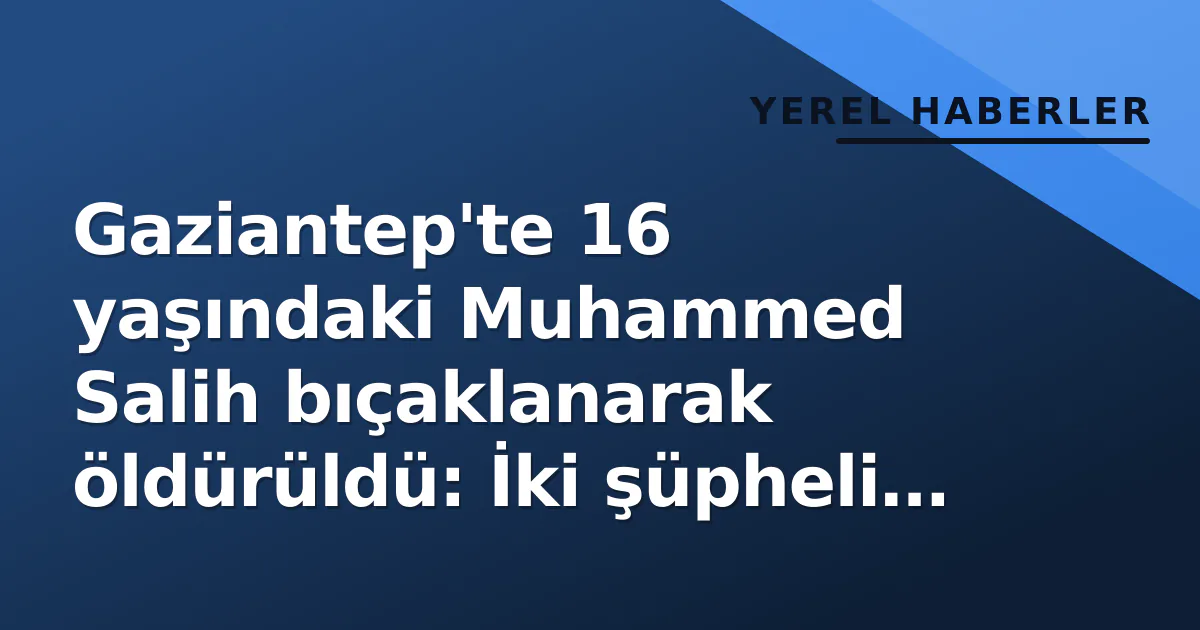 Gaziantep'te 16 yaşındaki Muhammed Salih bıçaklanarak öldürüldü: İki şüpheli kaçtı Gaziantep'te 16 yaşındaki Muhammed Salih bıçaklanarak öldürüldü: İki şüpheli kaçtı