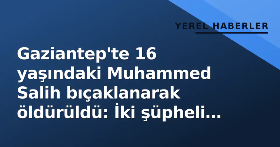 Gaziantep'te 16 yaşındaki Muhammed Salih bıçaklanarak öldürüldü: İki şüpheli kaçtı görseli