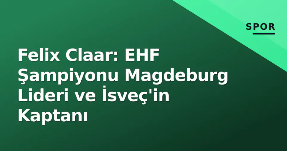 Felix Claar: EHF Şampiyonu Magdeburg Lideri ve İsveç'in Kaptanı görseli