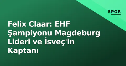 Felix Claar: EHF Şampiyonu Magdeburg Lideri ve İsveç'in Kaptanı