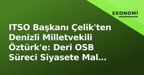 ITSO Başkanı Çelik'ten Denizli Milletvekili Öztürk'e: Deri OSB Süreci Siyasete Mal Edilemez