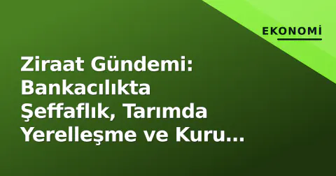 Ziraat Gündemi: Bankacılıkta Şeffaflık, Tarımda Yerelleşme ve Kuru Üzüm Krizi
