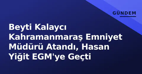 Beyti Kalaycı Kahramanmaraş Emniyet Müdürü Atandı, Hasan Yiğit EGM'ye Geçti