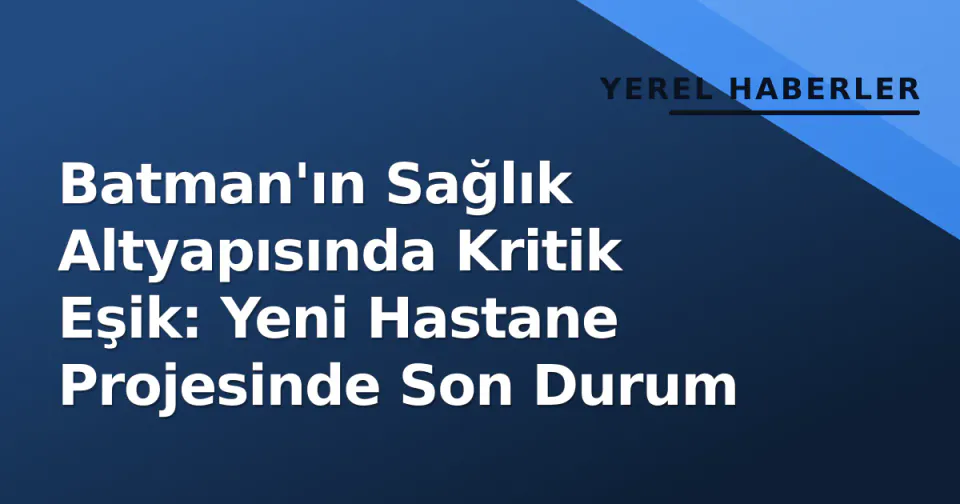 Batman'ın Sağlık Altyapısında Kritik Eşik: Yeni Hastane Projesinde Son Durum görseli