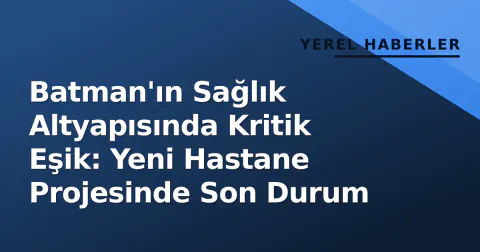 Batman'ın Sağlık Altyapısında Kritik Eşik: Yeni Hastane Projesinde Son Durum