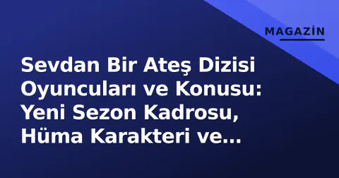 Sevdan Bir Ateş Dizisi Oyuncuları ve Konusu: Yeni Sezon Kadrosu, Hüma Karakteri ve Beyza Karabacak Profili