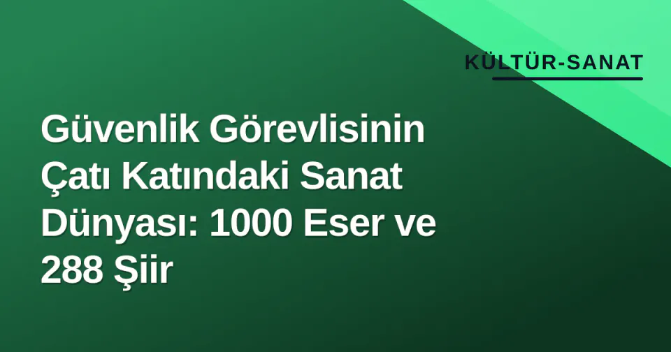 Güvenlik Görevlisinin Çatı Katındaki Sanat Dünyası: 1000 Eser ve 288 Şiir görseli