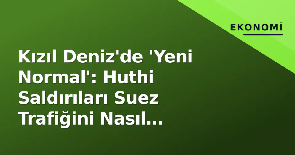 Kızıl Deniz'de 'Yeni Normal': Huthi Saldırıları Suez Trafiğini Nasıl Yeniden Şekillendirdi? görseli