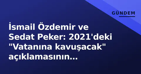 İsmail Özdemir ve Sedat Peker: 2021'deki "Vatanına kavuşacak" açıklamasının ardındaki süreç ve iki ismin profili