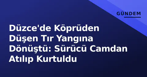 Düzce'de Köprüden Düşen Tır Yangına Dönüştü: Sürücü Camdan Atılıp Kurtuldu
