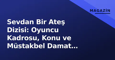 Sevdan Bir Ateş Dizisi: Oyuncu Kadrosu, Konu ve Müstakbel Damat Bağlantısı