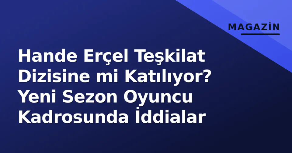 Hande Erçel Teşkilat Dizisine mi Katılıyor? Yeni Sezon Oyuncu Kadrosunda İddialar görseli
