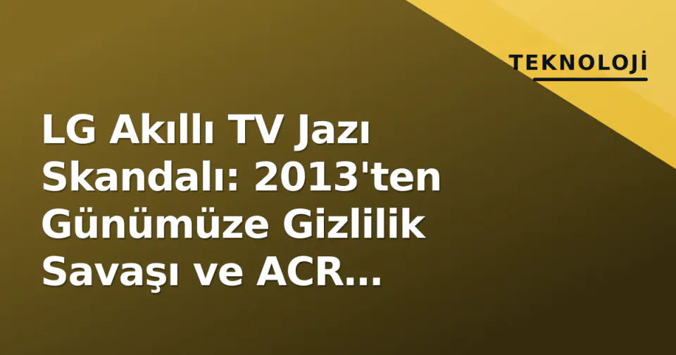 LG Akıllı TV Jazı Skandalı: 2013'ten Günümüze Gizlilik Savaşı ve ACR Teknolojisi görseli