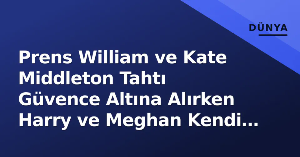 Prens William ve Kate Middleton Tahtı Güvence Altına Alırken Harry ve Meghan Kendi İktidarlarını Kuruyor görseli