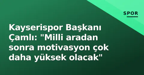 Kayserispor Başkanı Çamlı: "Milli aradan sonra motivasyon çok daha yüksek olacak"