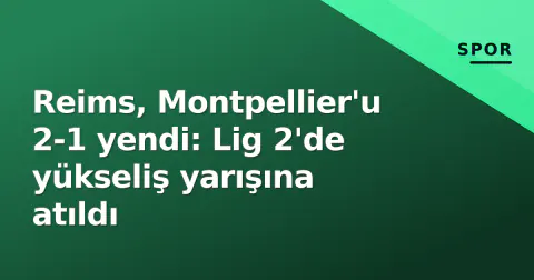 Reims, Montpellier'u 2-1 yendi: Lig 2'de yükseliş yarışına atıldı