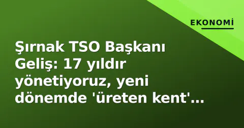 Şırnak TSO Başkanı Geliş: 17 yıldır yönetiyoruz, yeni dönemde 'üreten kent' modeline geçiş kararı aldık